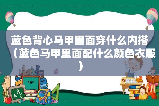 蓝色背心马甲里面穿什么内搭（蓝色马甲里面配什么颜色衣服）