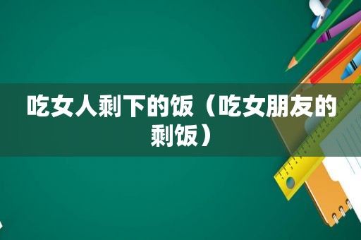 吃女人剩下的饭（吃女朋友的剩饭）