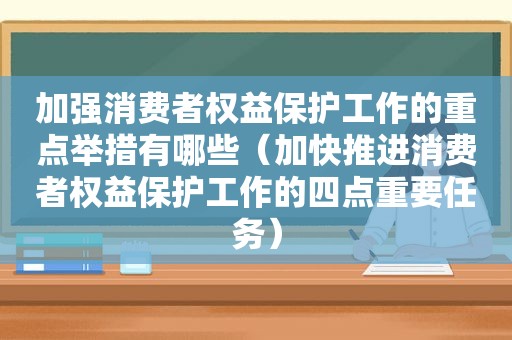 加强消费者权益保护工作的重点举措有哪些（加快推进消费者权益保护工作的四点重要任务）