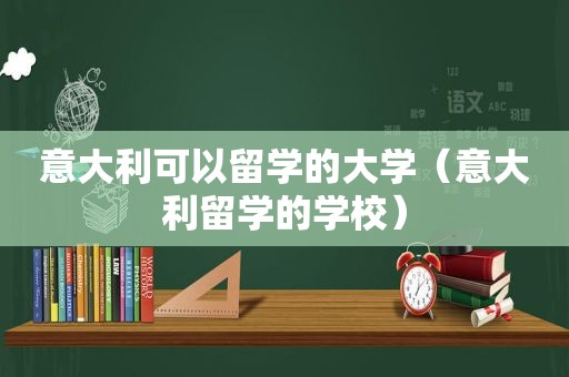 意大利可以留学的大学（意大利留学的学校）