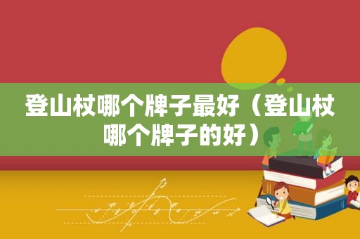 登山杖哪个牌子最好（登山杖哪个牌子的好）