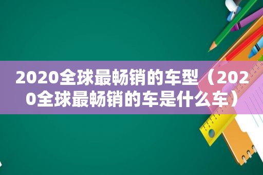 2020全球最畅销的车型（2020全球最畅销的车是什么车）