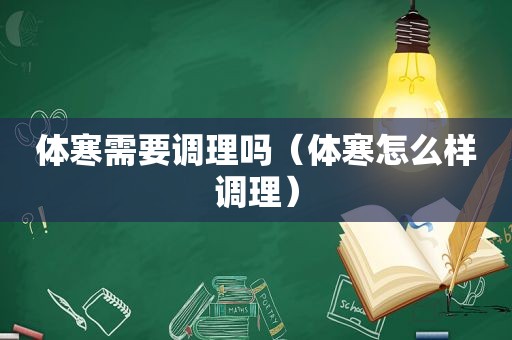 体寒需要调理吗（体寒怎么样调理）