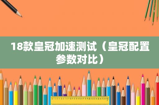 18款皇冠加速测试（皇冠配置参数对比）