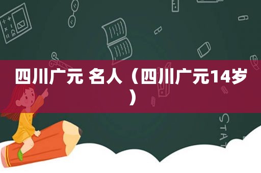 四川广元 名人（四川广元14岁）