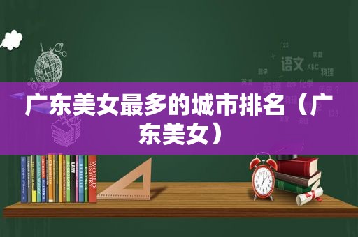 广东美女最多的城市排名（广东美女）