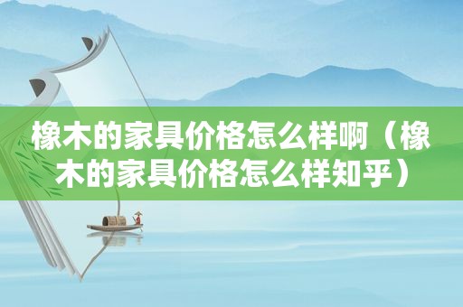 橡木的家具价格怎么样啊（橡木的家具价格怎么样知乎）