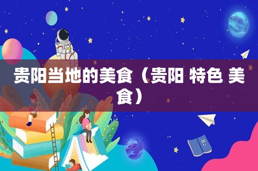 贵阳当地的美食（贵阳 特色 美食）