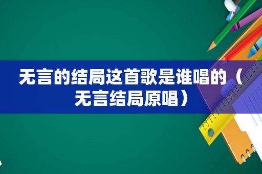 无言的结局这首歌是谁唱的（无言结局原唱）