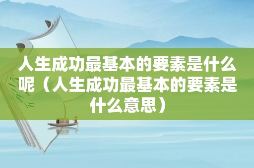 人生成功最基本的要素是什么呢（人生成功最基本的要素是什么意思）