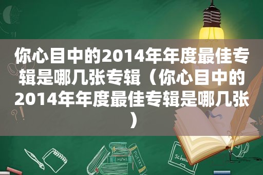 你心目中的2014年年度最佳专辑是哪几张专辑（你心目中的2014年年度最佳专辑是哪几张）