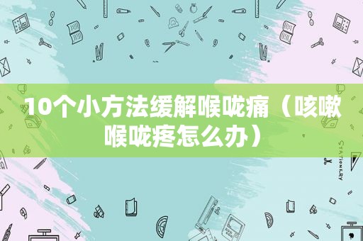 10个小方法缓解喉咙痛（咳嗽喉咙疼怎么办）