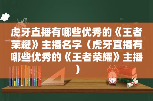 虎牙直播有哪些优秀的《王者荣耀》主播名字（虎牙直播有哪些优秀的《王者荣耀》主播）