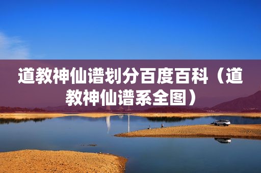 道教神仙谱划分百度百科（道教神仙谱系全图）