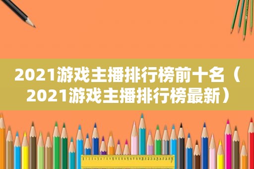 2021游戏主播排行榜前十名（2021游戏主播排行榜最新）