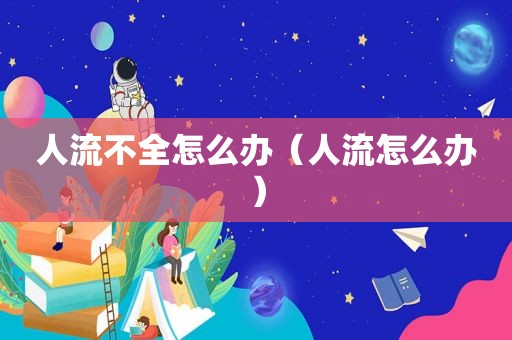 人流不全怎么办（人流怎么办）
