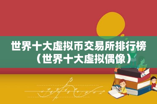 世界十大虚拟币交易所排行榜（世界十大虚拟偶像）