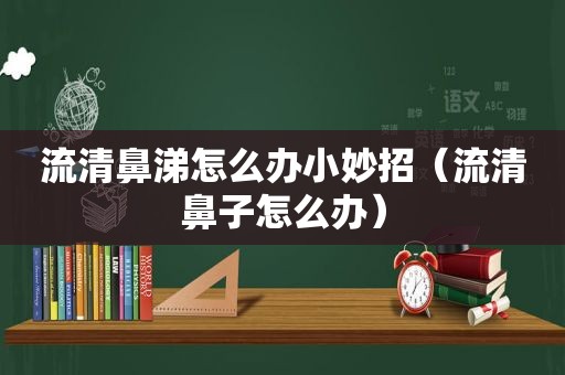 流清鼻涕怎么办小妙招（流清鼻子怎么办）