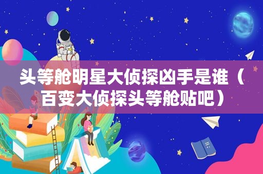 头等舱明星大侦探凶手是谁（百变大侦探头等舱贴吧）