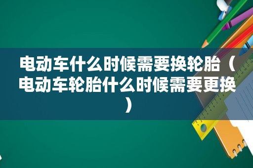电动车什么时候需要换轮胎（电动车轮胎什么时候需要更换）