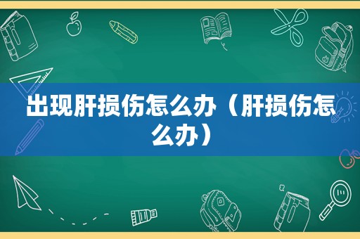 出现肝损伤怎么办（肝损伤怎么办）