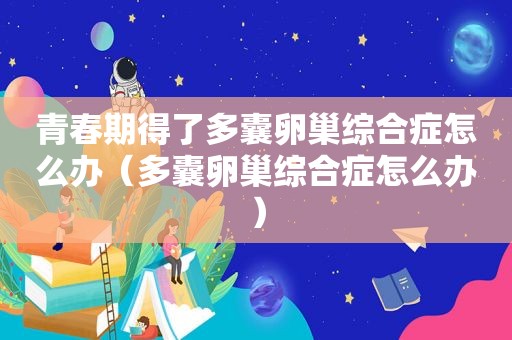 青春期得了多囊卵巢综合症怎么办（多囊卵巢综合症怎么办）