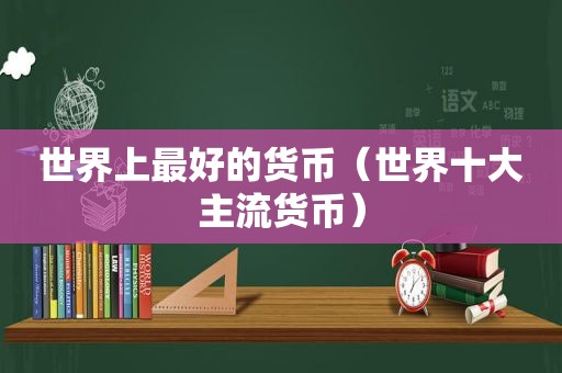 世界上最好的货币（世界十大主流货币）