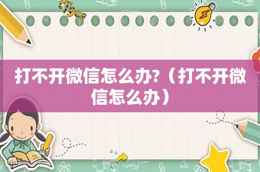 打不开微信怎么办?（打不开微信怎么办）