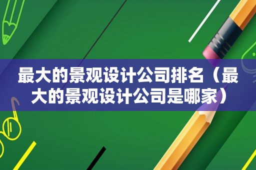 最大的景观设计公司排名（最大的景观设计公司是哪家）