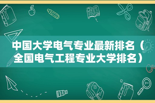 中国大学电气专业最新排名（全国电气工程专业大学排名）