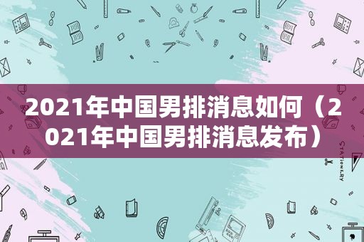 2021年中国男排消息如何（2021年中国男排消息发布）