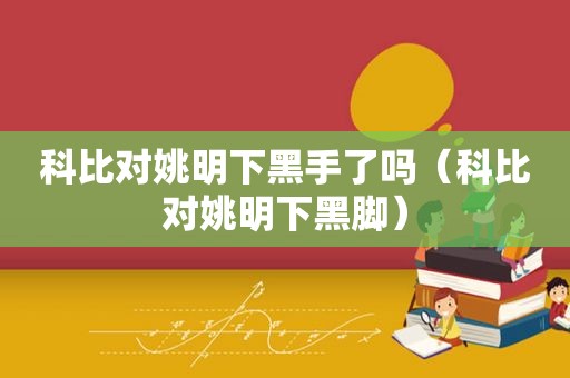 科比对姚明下黑手了吗（科比对姚明下黑脚）