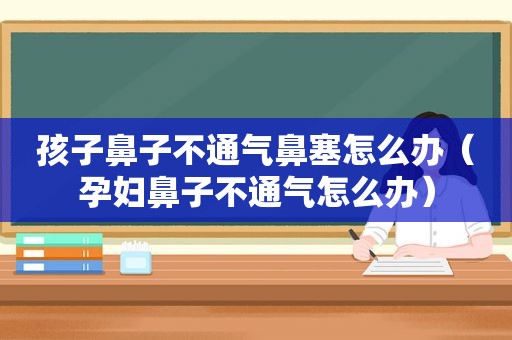 孩子鼻子不通气鼻塞怎么办（孕妇鼻子不通气怎么办）