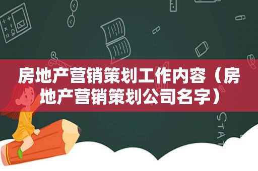 房地产营销策划工作内容（房地产营销策划公司名字）