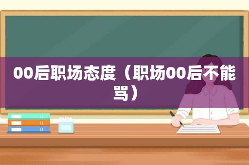 00后职场态度（职场00后不能骂）