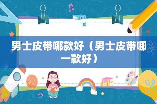 男士皮带哪款好（男士皮带哪一款好）