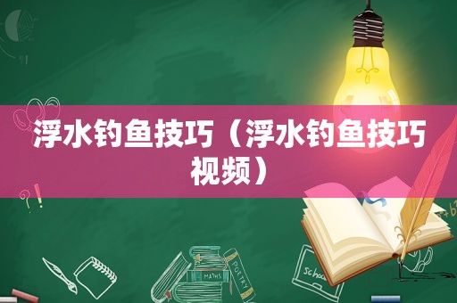 浮水钓鱼技巧（浮水钓鱼技巧视频）