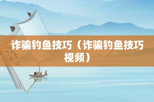 诈骗钓鱼技巧（诈骗钓鱼技巧视频）