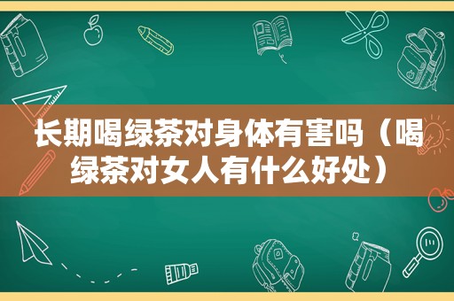 长期喝绿茶对身体有害吗（喝绿茶对女人有什么好处）