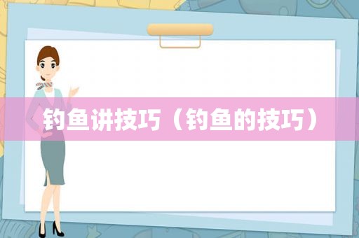 钓鱼讲技巧（钓鱼的技巧）