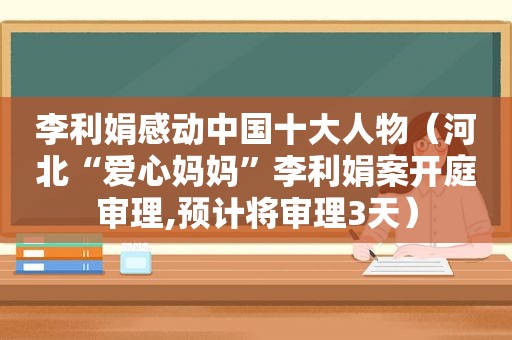 李利娟感动中国十大人物（河北“爱心妈妈”李利娟案开庭审理,预计将审理3天）