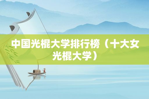 中国光棍大学排行榜（十大女光棍大学）