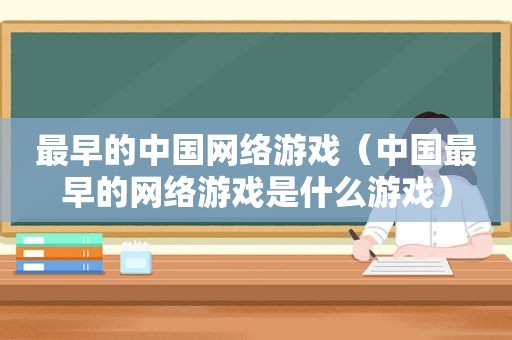 最早的中国网络游戏（中国最早的网络游戏是什么游戏）