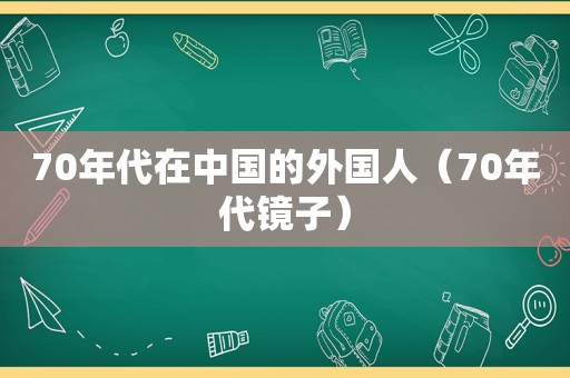 70年代在中国的外国人（70年代镜子）