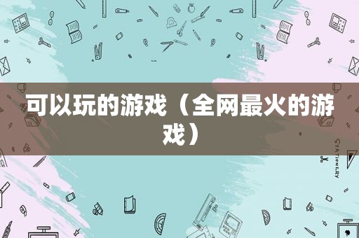 可以玩的游戏（全网最火的游戏）