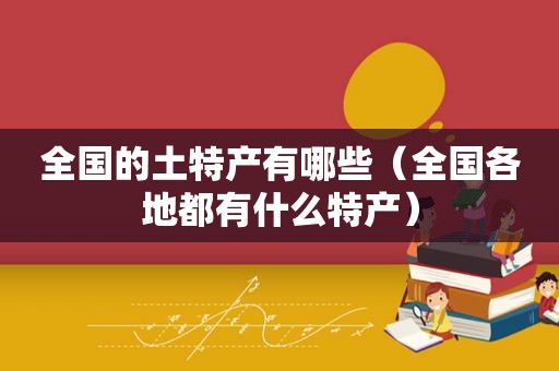 全国的土特产有哪些（全国各地都有什么特产）