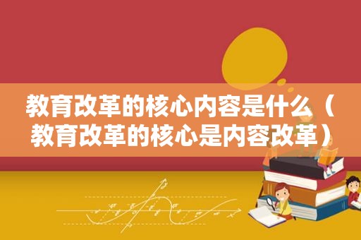 教育改革的核心内容是什么（教育改革的核心是内容改革）