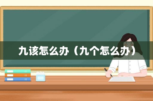 九该怎么办（九个怎么办）