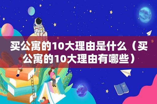 买公寓的10大理由是什么（买公寓的10大理由有哪些）