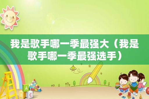 我是歌手哪一季最强大（我是歌手哪一季最强选手）